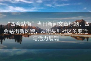 “四會站街”當(dāng)日新聞文章標(biāo)題，四會站街新風(fēng)貌，從街頭到社區(qū)的變遷與活力展現(xiàn)