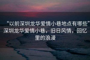 “以前深圳龍華愛(ài)情小巷地點(diǎn)有哪些”深圳龍華愛(ài)情小巷，舊日風(fēng)情，回憶里的浪漫
