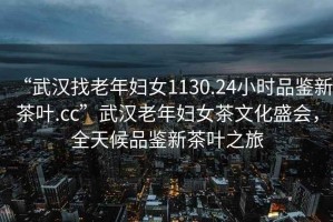 “武漢找老年婦女1130.24小時(shí)品鑒新茶葉.cc”武漢老年婦女茶文化盛會(huì)，全天候品鑒新茶葉之旅