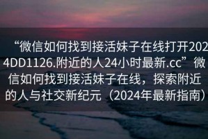 “微信如何找到接活妹子在線打開2024DD1126.附近的人24小時最新.cc”微信如何找到接活妹子在線，探索附近的人與社交新紀(jì)元（2024年最新指南）