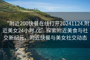 “附近200快餐在線打開20241124.附近美女24小時.cc”探索附近美食與社交新紀(jì)元，附近快餐與美女社交動態(tài)