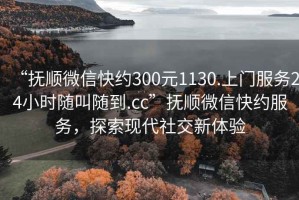 “撫順微信快約300元1130.上門服務(wù)24小時(shí)隨叫隨到.cc”撫順微信快約服務(wù)，探索現(xiàn)代社交新體驗(yàn)