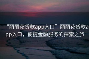 “麗麗花貸款app入口”麗麗花貸款app入口，便捷金融服務(wù)的探索之旅