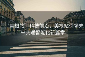 “美根站”科技前沿，美根站引領(lǐng)未來交通智能化新篇章