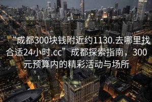 “成都300塊錢附近約1130.去哪里找合適24小時.cc”成都探索指南，300元預(yù)算內(nèi)的精彩活動與場所