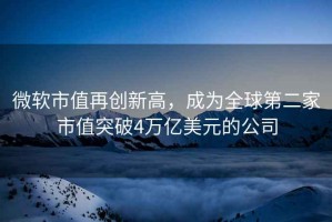微軟市值再創(chuàng)新高，成為全球第二家市值突破4萬億美元的公司