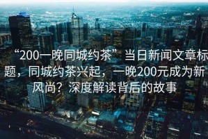 “200一晚同城約茶”當日新聞文章標題，同城約茶興起，一晚200元成為新風尚？深度解讀背后的故事