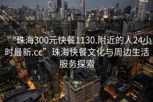 “珠海300元快餐1130.附近的人24小時(shí)最新.cc”珠海快餐文化與周邊生活服務(wù)探索