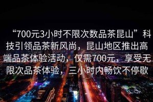 “700元3小時不限次數(shù)品茶昆山”科技引領(lǐng)品茶新風(fēng)尚，昆山地區(qū)推出高端品茶體驗(yàn)活動，僅需700元，享受無限次品茶體驗(yàn)，三小時內(nèi)暢飲不停歇