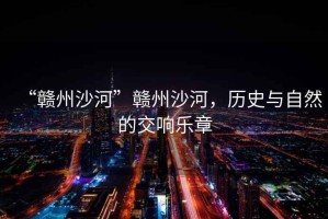 “贛州沙河”贛州沙河，歷史與自然的交響樂章