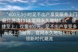 “400元3小時足不出戶享受服務(wù)上門任你挑選1114.官網(wǎng)永久地址1.cc”便捷至上』僅需400元，足不出戶享受多元化上門服務(wù)，官網(wǎng)永久地址1.cc引領(lǐng)新時代潮流