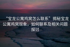 “寶龍公寓雞窩怎么聯(lián)系”揭秘寶龍公寓雞窩現(xiàn)象，如何聯(lián)系及相關(guān)問(wèn)題探討