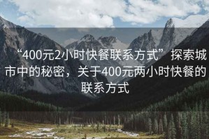 “400元2小時快餐聯(lián)系方式”探索城市中的秘密，關(guān)于400元兩小時快餐的聯(lián)系方式