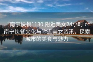 “南寧快餐1130.附近美女24小時(shí).cc”南寧快餐文化與附近美女資訊，探索城市的美食與魅力