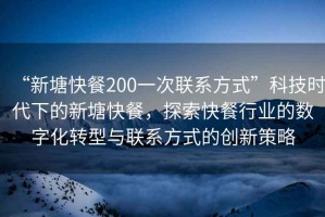 “新塘快餐200一次聯(lián)系方式”科技時代下的新塘快餐，探索快餐行業(yè)的數(shù)字化轉型與聯(lián)系方式的創(chuàng)新策略