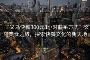 “義烏快餐300元3小時聯(lián)系方式”義烏美食之旅，探索快餐文化的新天地