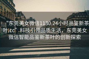 “東莞美女微信1130.24小時品鑒新茶葉.cc”科技引領(lǐng)品質(zhì)生活，東莞美女微信智能品鑒新茶葉的創(chuàng)新探索