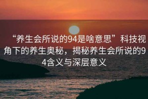 “養(yǎng)生會所說的94是啥意思”科技視角下的養(yǎng)生奧秘，揭秘養(yǎng)生會所說的94含義與深層意義