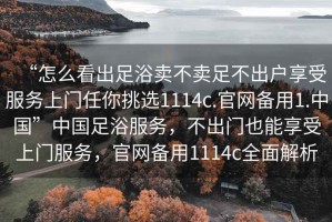 “怎么看出足浴賣不賣足不出戶享受服務(wù)上門任你挑選1114c.官網(wǎng)備用1.中國(guó)”中國(guó)足浴服務(wù)，不出門也能享受上門服務(wù)，官網(wǎng)備用1114c全面解析