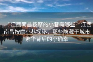 “江西南昌按摩的小巷有哪些”江西南昌按摩小巷探秘，那些隱藏于城市繁華背后的小確幸