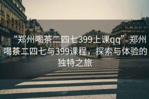“鄭州喝茶二四七399上課qq”鄭州喝茶二四七與399課程，探索與體驗的獨特之旅