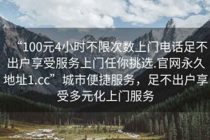 “100元4小時不限次數(shù)上門電話足不出戶享受服務上門任你挑選.官網(wǎng)永久地址1.cc”城市便捷服務，足不出戶享受多元化上門服務