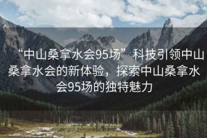 “中山桑拿水會(huì)95場(chǎng)”科技引領(lǐng)中山桑拿水會(huì)的新體驗(yàn)，探索中山桑拿水會(huì)95場(chǎng)的獨(dú)特魅力