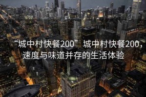 “城中村快餐200”城中村快餐200，速度與味道并存的生活體驗(yàn)