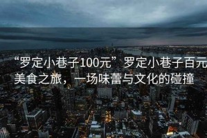 “羅定小巷子100元”羅定小巷子百元美食之旅，一場味蕾與文化的碰撞
