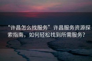 “許昌怎么找服務(wù)”許昌服務(wù)資源探索指南，如何輕松找到所需服務(wù)？