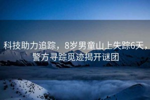 科技助力追蹤，8歲男童山上失蹤6天，警方尋蹤覓跡揭開(kāi)謎團(tuán)
