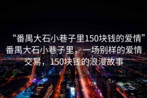 “番禺大石小巷子里150塊錢的愛情”番禺大石小巷子里，一場別樣的愛情交易，150塊錢的浪漫故事
