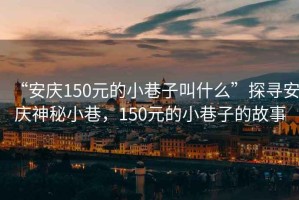 “安慶150元的小巷子叫什么”探尋安慶神秘小巷，150元的小巷子的故事