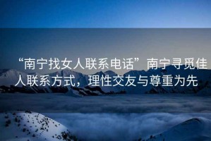 “南寧找女人聯(lián)系電話”南寧尋覓佳人聯(lián)系方式，理性交友與尊重為先