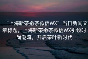 “上海新茶嫩茶微信WX”當(dāng)日新聞文章標(biāo)題，上海新茶嫩茶微信WX引領(lǐng)時尚潮流，開啟茶葉新時代