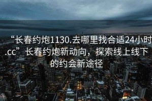 “長春約炮1130.去哪里找合適24小時.cc”長春約炮新動向，探索線上線下的約會新途徑