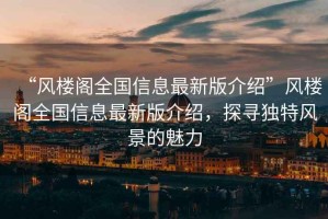 “風樓閣全國信息最新版介紹”風樓閣全國信息最新版介紹，探尋獨特風景的魅力