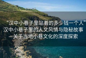 “漢中小巷子里站著的多少錢一個人”漢中小巷子里的人文風(fēng)情與隱秘故事—關(guān)于當?shù)匦∠镂幕纳疃忍剿? title=