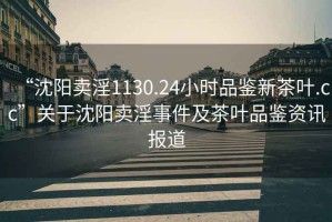 “沈陽賣淫1130.24小時(shí)品鑒新茶葉.cc”關(guān)于沈陽賣淫事件及茶葉品鑒資訊報(bào)道