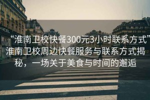 “淮南衛(wèi)?？觳?00元3小時聯(lián)系方式”淮南衛(wèi)校周邊快餐服務(wù)與聯(lián)系方式揭秘，一場關(guān)于美食與時間的邂逅