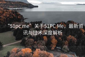 “51pc me”關(guān)于51PC Me，最新資訊與技術(shù)深度解析
