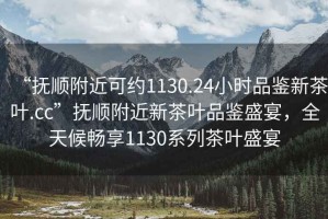 “撫順附近可約1130.24小時(shí)品鑒新茶葉.cc”撫順附近新茶葉品鑒盛宴，全天候暢享1130系列茶葉盛宴