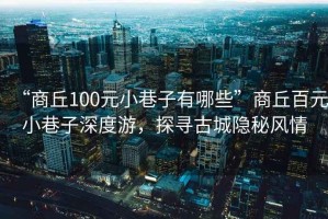 “商丘100元小巷子有哪些”商丘百元小巷子深度游，探尋古城隱秘風(fēng)情