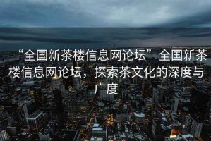 “全國(guó)新茶樓信息網(wǎng)論壇”全國(guó)新茶樓信息網(wǎng)論壇，探索茶文化的深度與廣度