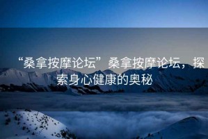 “桑拿按摩論壇”桑拿按摩論壇，探索身心健康的奧秘