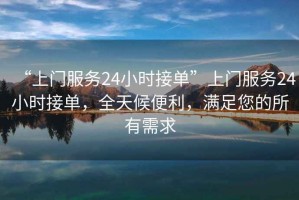 “上門服務(wù)24小時(shí)接單”上門服務(wù)24小時(shí)接單，全天候便利，滿足您的所有需求