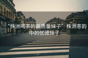 “株洲喝茶的高質量妹子”株洲茶韻中的優(yōu)雅妹子