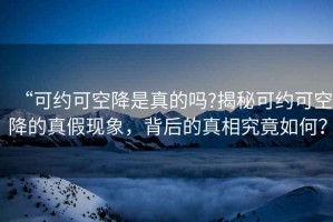 “可約可空降是真的嗎?揭秘可約可空降的真假現(xiàn)象，背后的真相究竟如何？