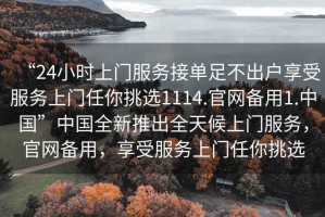 “24小時上門服務(wù)接單足不出戶享受服務(wù)上門任你挑選1114.官網(wǎng)備用1.中國”中國全新推出全天候上門服務(wù)，官網(wǎng)備用，享受服務(wù)上門任你挑選
