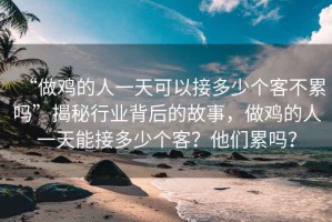 “做雞的人一天可以接多少個客不累嗎”揭秘行業(yè)背后的故事，做雞的人一天能接多少個客？他們累嗎？
